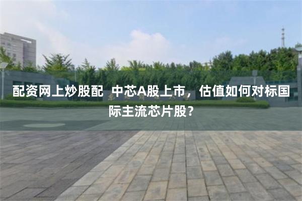 配资网上炒股配  中芯A股上市，估值如何对标国际主流芯片股？