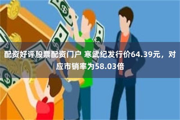 配资好评股票配资门户 寒武纪发行价64.39元，对应市销率为58.03倍