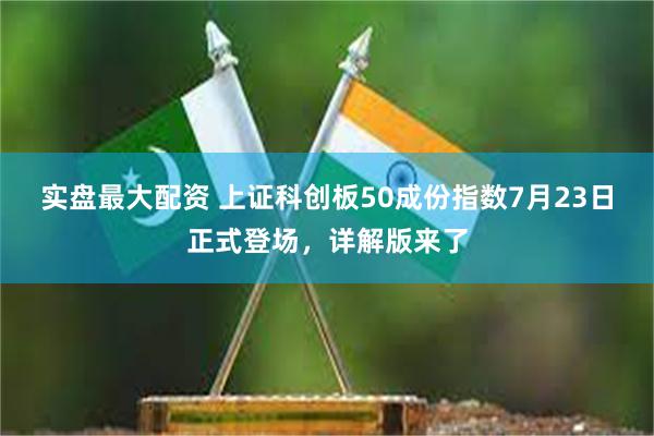 实盘最大配资 上证科创板50成份指数7月23日正式登场，详解版来了