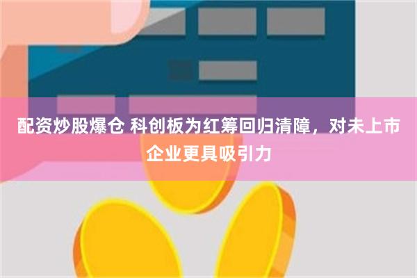 配资炒股爆仓 科创板为红筹回归清障，对未上市企业更具吸引力