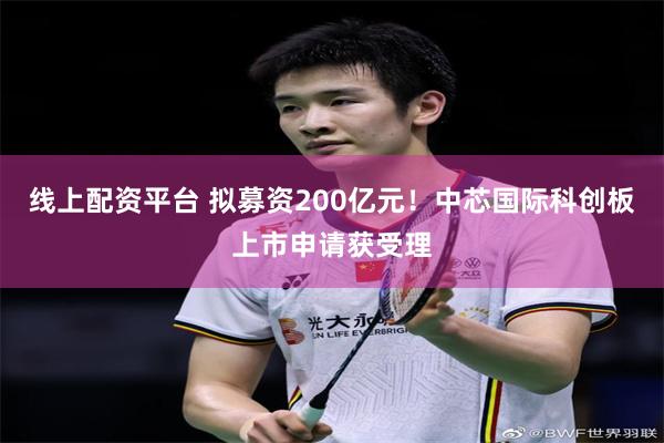 线上配资平台 拟募资200亿元！中芯国际科创板上市申请获受理