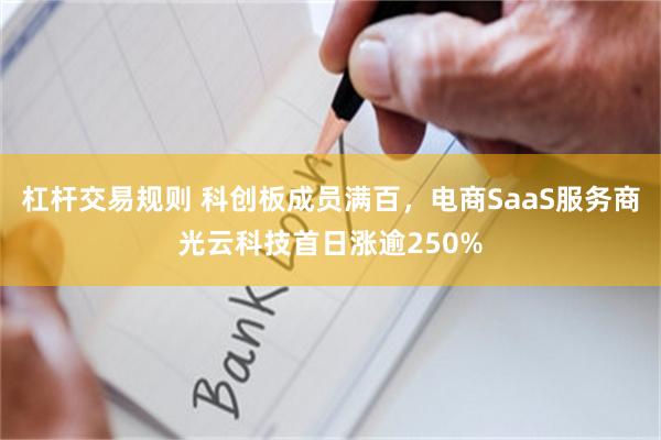 杠杆交易规则 科创板成员满百，电商SaaS服务商光云科技首日涨逾250%