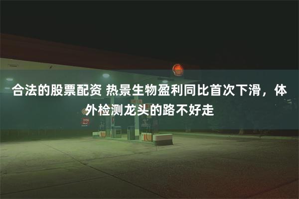 合法的股票配资 热景生物盈利同比首次下滑，体外检测龙头的路不好走