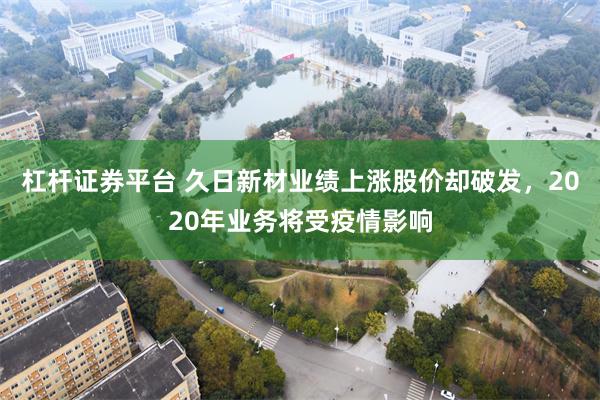 杠杆证券平台 久日新材业绩上涨股价却破发，2020年业务将受疫情影响