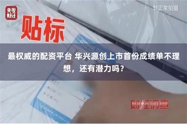 最权威的配资平台 华兴源创上市首份成绩单不理想，还有潜力吗？