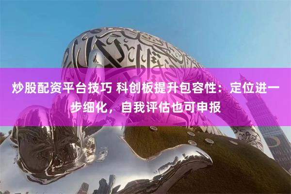 炒股配资平台技巧 科创板提升包容性：定位进一步细化，自我评估也可申报