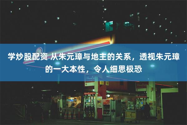 学炒股配资 从朱元璋与地主的关系，透视朱元璋的一大本性，令人细思极恐