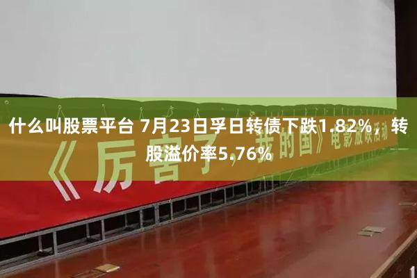 什么叫股票平台 7月23日孚日转债下跌1.82%，转股溢价率5.76%