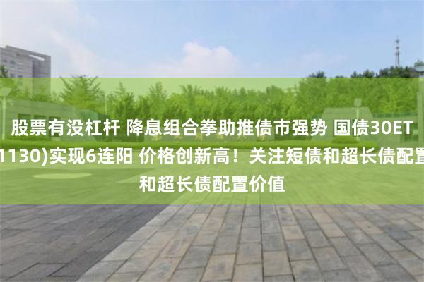 股票有没杠杆 降息组合拳助推债市强势 国债30ETF(511130)实现6连阳 价格创新高！关注短债和超长债配置价值