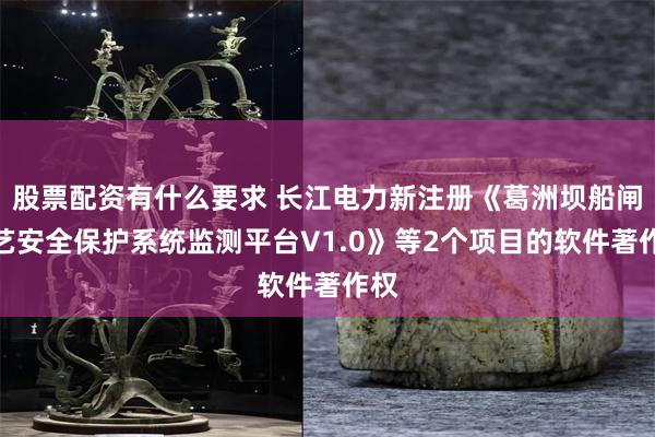 股票配资有什么要求 长江电力新注册《葛洲坝船闸工艺安全保护系统监测平台V1.0》等2个项目的软件著作权