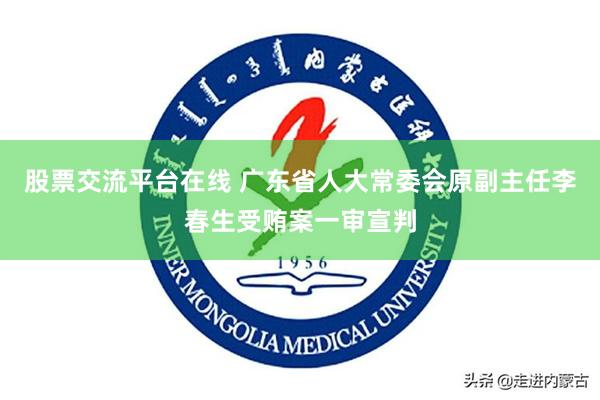 股票交流平台在线 广东省人大常委会原副主任李春生受贿案一审宣判