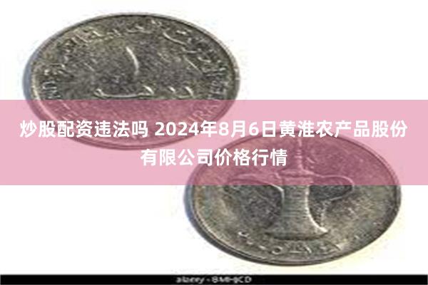 炒股配资违法吗 2024年8月6日黄淮农产品股份有限公司价格行情