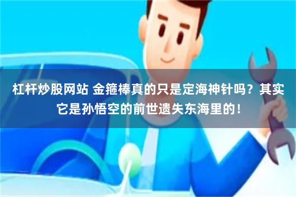 杠杆炒股网站 金箍棒真的只是定海神针吗？其实它是孙悟空的前世遗失东海里的！