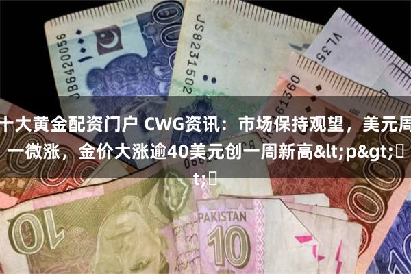 十大黄金配资门户 CWG资讯：市场保持观望，美元周一微涨，金价大涨逾40美元创一周新高<p>​