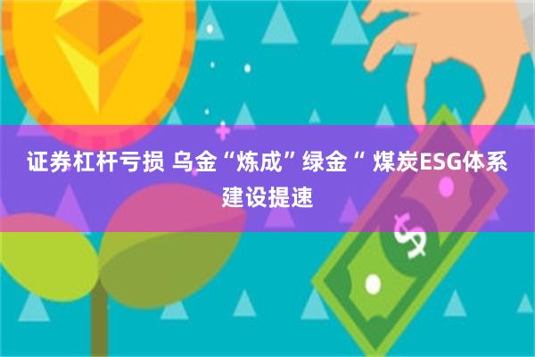 证券杠杆亏损 乌金“炼成”绿金“ 煤炭ESG体系建设提速