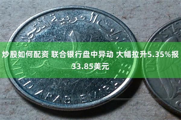 炒股如何配资 联合银行盘中异动 大幅拉升5.35%报33.85美元