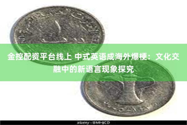 金控配资平台线上 中式英语成海外爆梗：文化交融中的新语言现象探究