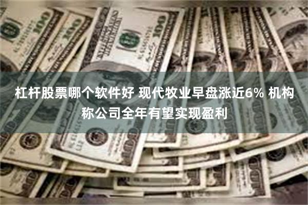 杠杆股票哪个软件好 现代牧业早盘涨近6% 机构称公司全年有望实现盈利