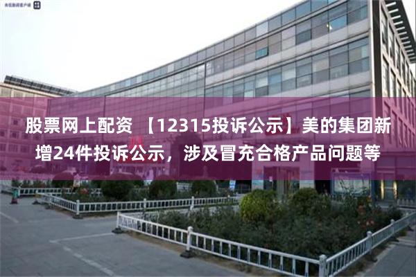 股票网上配资 【12315投诉公示】美的集团新增24件投诉公示，涉及冒充合格产品问题等