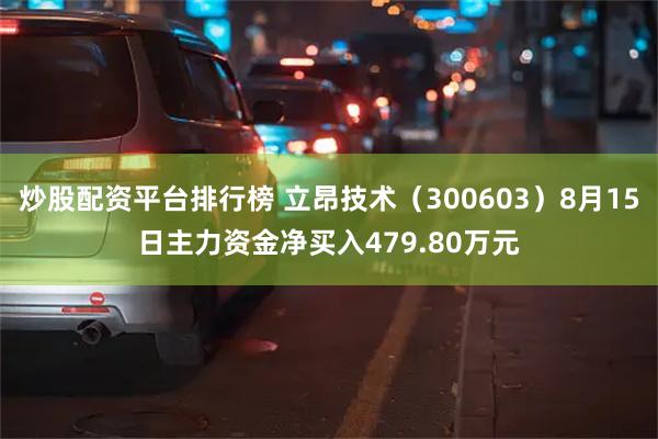 炒股配资平台排行榜 立昂技术（300603）8月15日主力资金净买入479.80万元