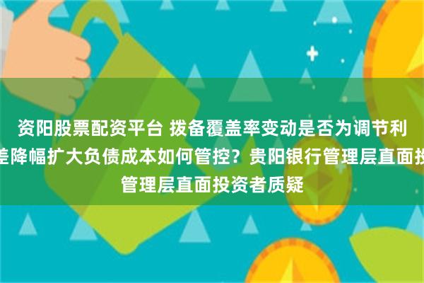 资阳股票配资平台 拨备覆盖率变动是否为调节利润？净息差降幅扩大负债成本如何管控？贵阳银行管理层直面投资者质疑