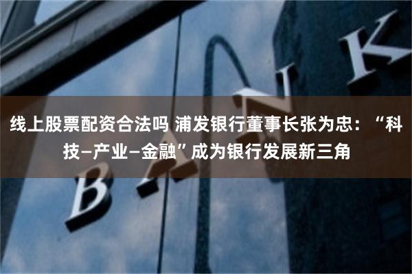 线上股票配资合法吗 浦发银行董事长张为忠：“科技—产业—金融”成为银行发展新三角