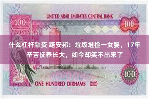 什么杠杆融资 路安邦：垃圾堆捡一女婴，17年辛苦抚养长大，如今却笑不出来了