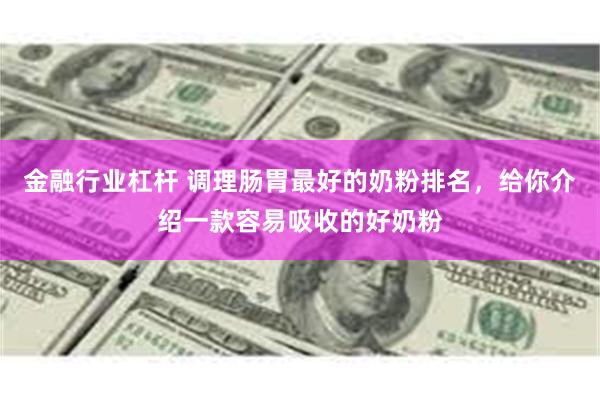 金融行业杠杆 调理肠胃最好的奶粉排名，给你介绍一款容易吸收的好奶粉