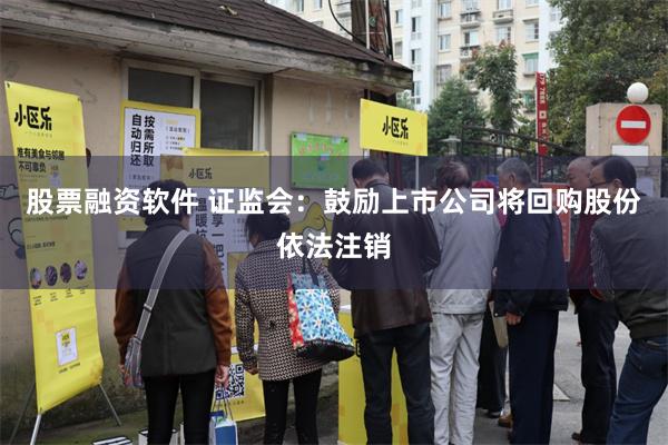 股票融资软件 证监会：鼓励上市公司将回购股份依法注销