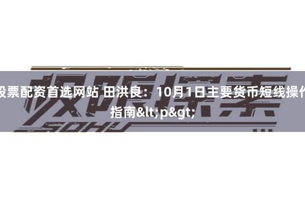 股票配资首选网站 田洪良：10月1日主要货币短线操作指南<p>