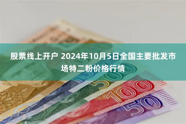 股票线上开户 2024年10月5日全国主要批发市场特二粉价格行情