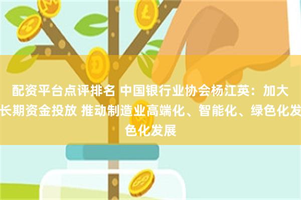 配资平台点评排名 中国银行业协会杨江英：加大中长期资金投放 推动制造业高端化、智能化、绿色化发展