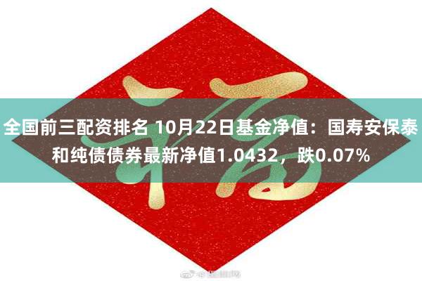 全国前三配资排名 10月22日基金净值：国寿安保泰和纯债债券最新净值1.0432，跌0.07%