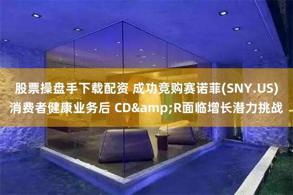 股票操盘手下载配资 成功竞购赛诺菲(SNY.US)消费者健康业务后 CD&R面临增长潜力挑战