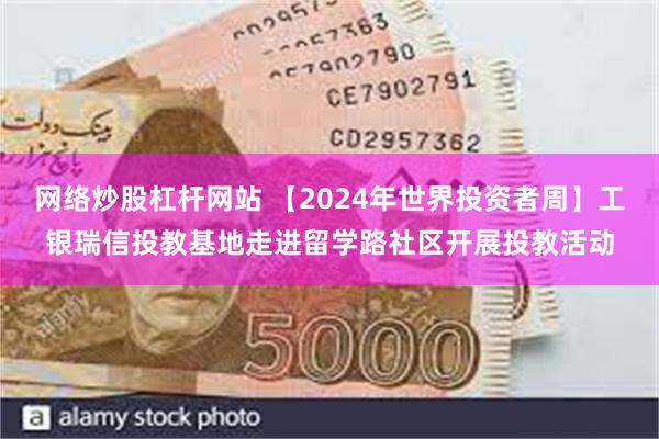 网络炒股杠杆网站 【2024年世界投资者周】工银瑞信投教基地走进留学路社区开展投教活动