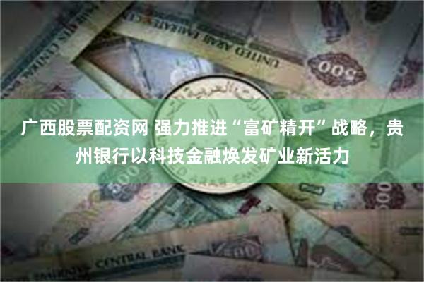 广西股票配资网 强力推进“富矿精开”战略，贵州银行以科技金融焕发矿业新活力