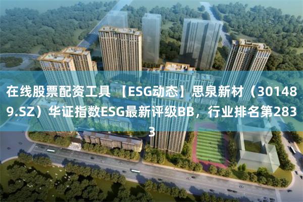 在线股票配资工具 【ESG动态】思泉新材（301489.SZ）华证指数ESG最新评级BB，行业排名第283