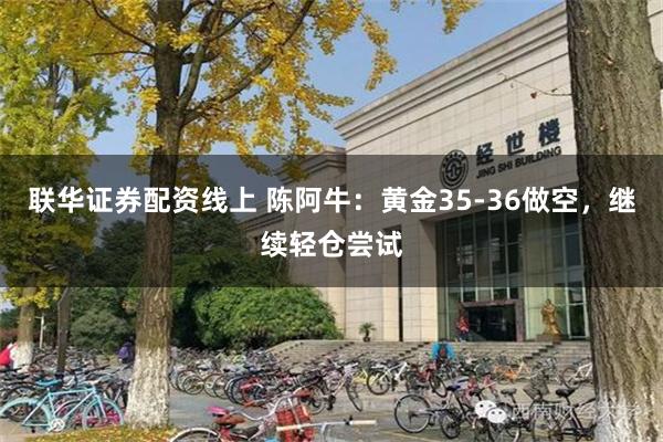 联华证券配资线上 陈阿牛：黄金35-36做空，继续轻仓尝试