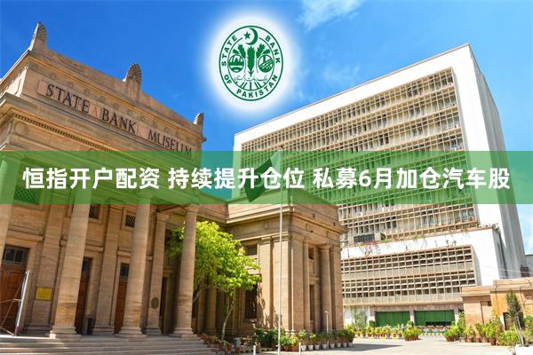 恒指开户配资 持续提升仓位 私募6月加仓汽车股