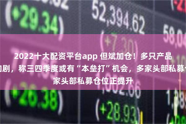 2022十大配资平台app 但斌加仓！多只产品净值波动加剧，称三四季度或有“本垒打”机会，多家头部私募仓位正提升