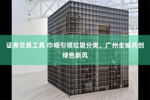 证券交易工具 巾帼引领垃圾分类，广州全城共创绿色新风