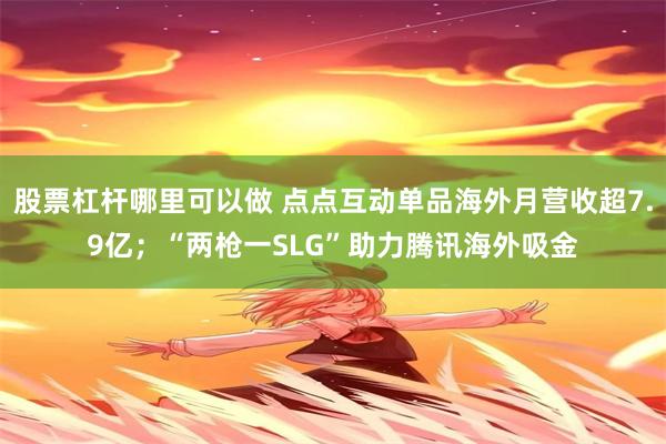 股票杠杆哪里可以做 点点互动单品海外月营收超7.9亿；“两枪一SLG”助力腾讯海外吸金