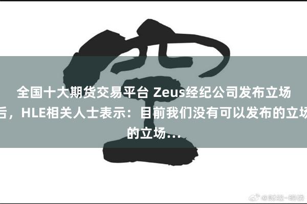 全国十大期货交易平台 Zeus经纪公司发布立场文后，HLE相关人士表示：目前我们没有可以发布的立场…