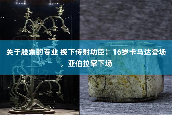 关于股票的专业 换下传射功臣！16岁卡马达登场，亚伯拉罕下场