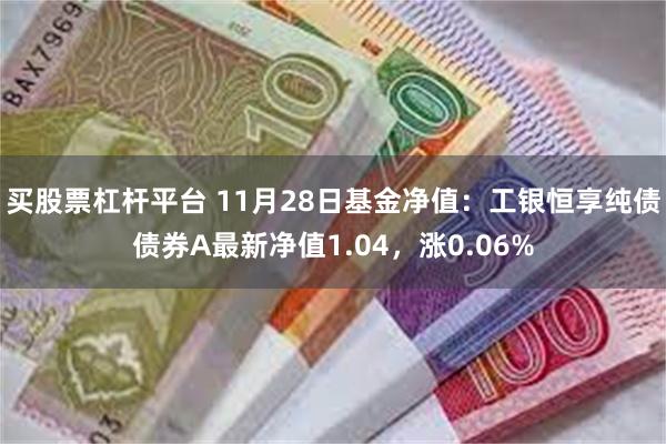 买股票杠杆平台 11月28日基金净值：工银恒享纯债债券A最新净值1.04，涨0.06%