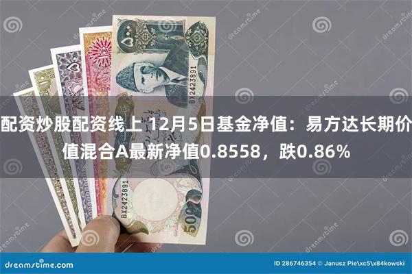 配资炒股配资线上 12月5日基金净值：易方达长期价值混合A最新净值0.8558，跌0.86%