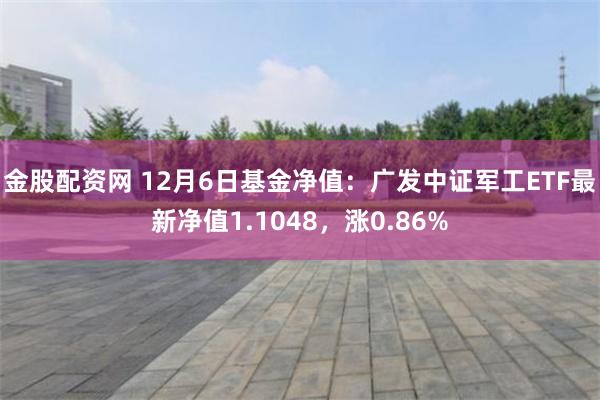 金股配资网 12月6日基金净值：广发中证军工ETF最新净值1.1048，涨0.86%