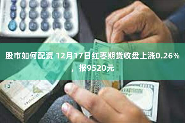 股市如何配资 12月17日红枣期货收盘上涨0.26%，报9520元