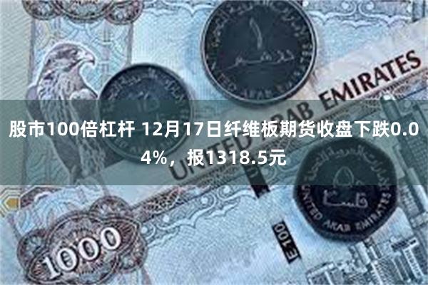 股市100倍杠杆 12月17日纤维板期货收盘下跌0.04%，报1318.5元