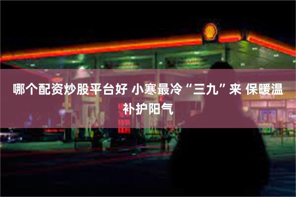 哪个配资炒股平台好 小寒最冷“三九”来 保暖温补护阳气